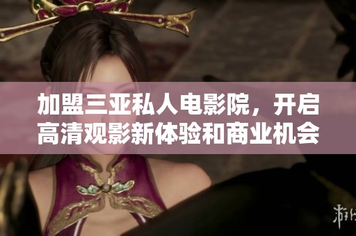 加盟三亚私人电影院，开启高清观影新体验和商业机会