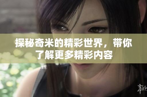 探秘奇米的精彩世界，带你了解更多精彩内容