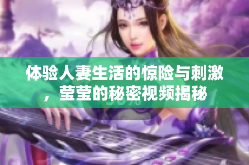 体验人妻生活的惊险与刺激，莹莹的秘密视频揭秘