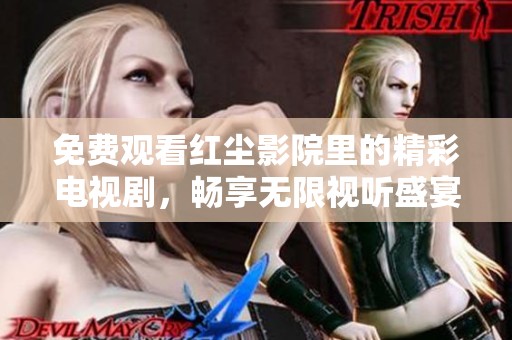免费观看红尘影院里的精彩电视剧，畅享无限视听盛宴