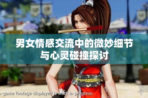 男女情感交流中的微妙细节与心灵碰撞探讨