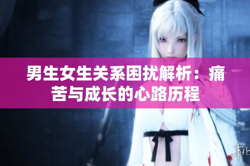 男生女生关系困扰解析：痛苦与成长的心路历程