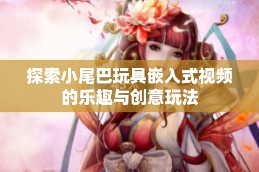 探索小尾巴玩具嵌入式视频的乐趣与创意玩法
