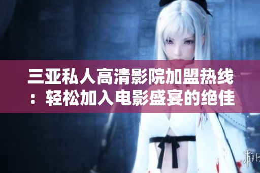 三亚私人高清影院加盟热线：轻松加入电影盛宴的绝佳机会