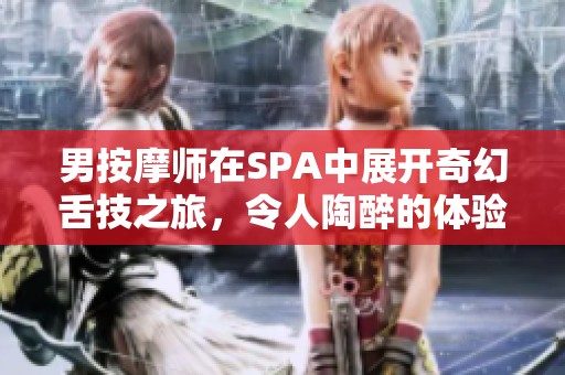 男按摩师在SPA中展开奇幻舌技之旅，令人陶醉的体验