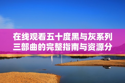 在线观看五十度黑与灰系列三部曲的完整指南与资源分享