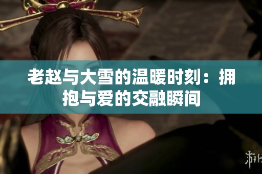 老赵与大雪的温暖时刻：拥抱与爱的交融瞬间