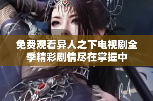 免费观看异人之下电视剧全季精彩剧情尽在掌握中