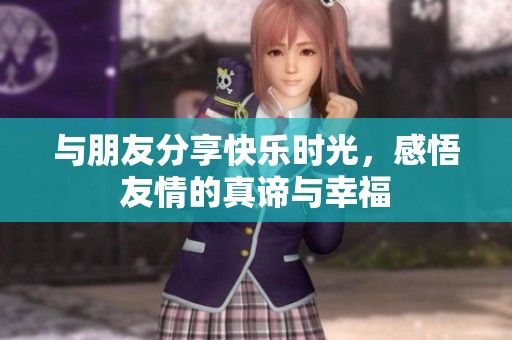 与朋友分享快乐时光，感悟友情的真谛与幸福