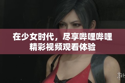 在少女时代，尽享哔哩哔哩精彩视频观看体验