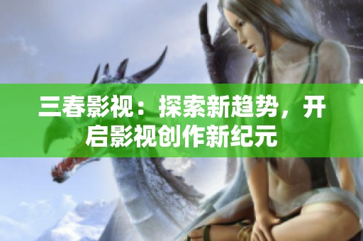 三春影视：探索新趋势，开启影视创作新纪元