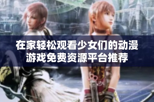 在家轻松观看少女们的动漫游戏免费资源平台推荐