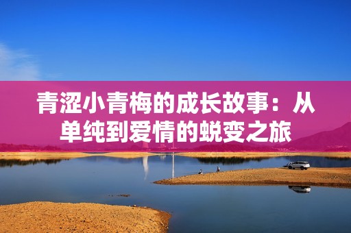 青涩小青梅的成长故事：从单纯到爱情的蜕变之旅