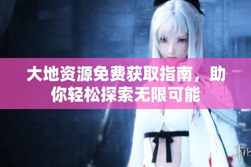 大地资源免费获取指南，助你轻松探索无限可能