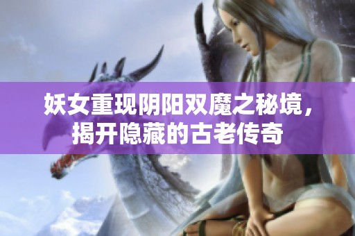 妖女重现阴阳双魔之秘境，揭开隐藏的古老传奇