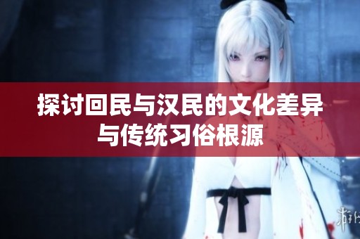 探讨回民与汉民的文化差异与传统习俗根源