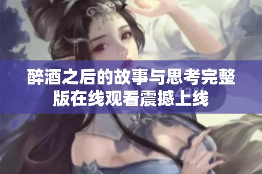 醉酒之后的故事与思考完整版在线观看震撼上线