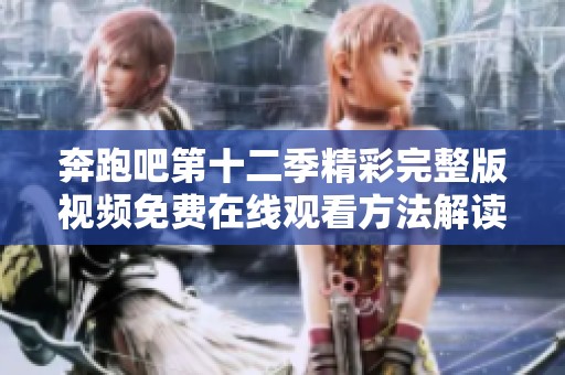 奔跑吧第十二季精彩完整版视频免费在线观看方法解读