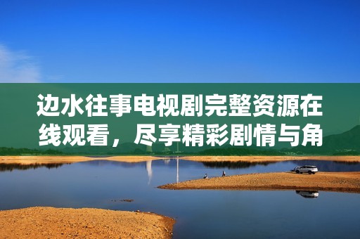 边水往事电视剧完整资源在线观看，尽享精彩剧情与角色魅力