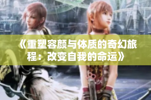 《重塑容颜与体质的奇幻旅程：改变自我的命运》