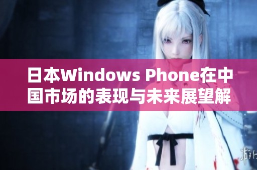 日本Windows Phone在中国市场的表现与未来展望解析