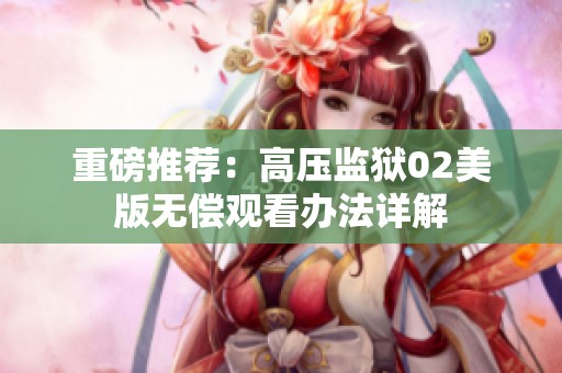 重磅推荐：高压监狱02美版无偿观看办法详解