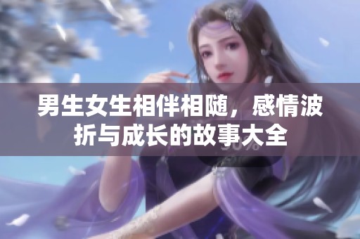 男生女生相伴相随，感情波折与成长的故事大全