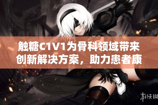 触糖C1V1为骨科领域带来创新解决方案，助力患者康复
