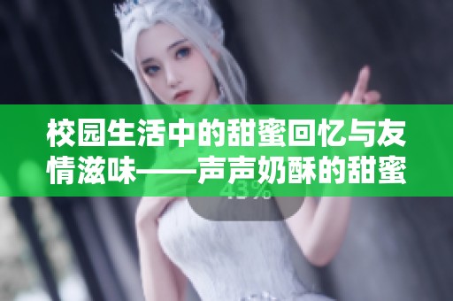 校园生活中的甜蜜回忆与友情滋味——声声奶酥的甜蜜故事