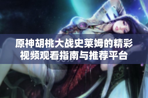 原神胡桃大战史莱姆的精彩视频观看指南与推荐平台