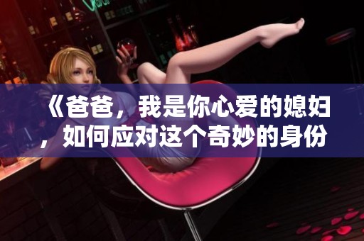 《爸爸，我是你心爱的媳妇，如何应对这个奇妙的身份》