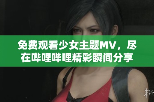免费观看少女主题MV，尽在哔哩哔哩精彩瞬间分享