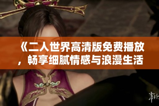 《二人世界高清版免费播放，畅享细腻情感与浪漫生活》