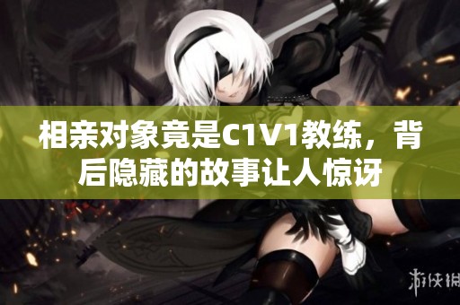 相亲对象竟是C1V1教练，背后隐藏的故事让人惊讶