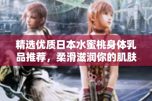 精选优质日本水蜜桃身体乳品推荐，柔滑滋润你的肌肤