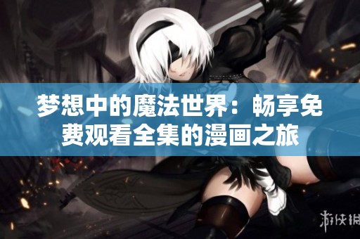 梦想中的魔法世界：畅享免费观看全集的漫画之旅