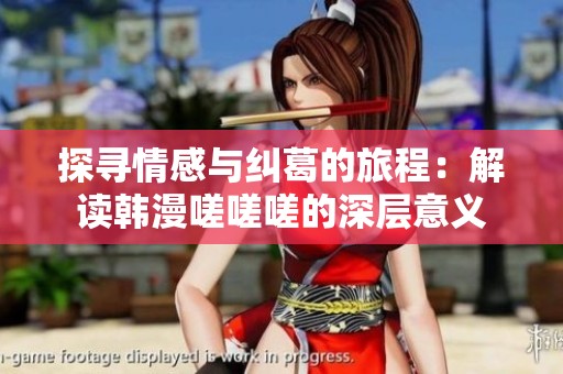 探寻情感与纠葛的旅程：解读韩漫嗟嗟嗟的深层意义