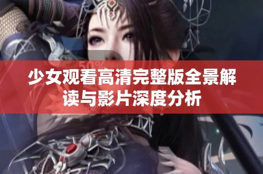 少女观看高清完整版全景解读与影片深度分析