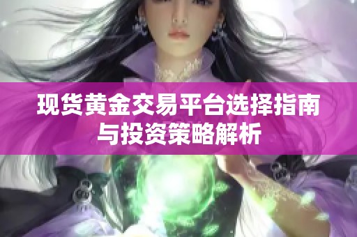 现货黄金交易平台选择指南与投资策略解析