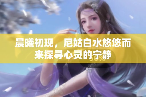 晨曦初现，尼姑白水悠悠而来探寻心灵的宁静