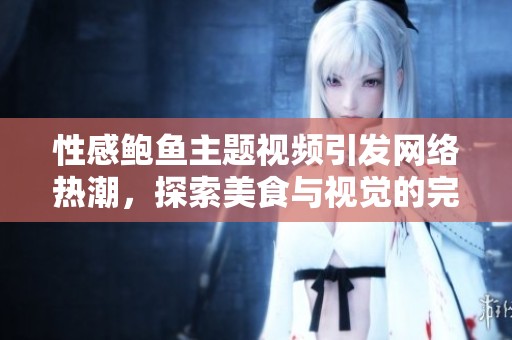 性感鲍鱼主题视频引发网络热潮，探索美食与视觉的完美结合