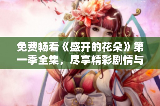 免费畅看《盛开的花朵》第一季全集，尽享精彩剧情与感人故事