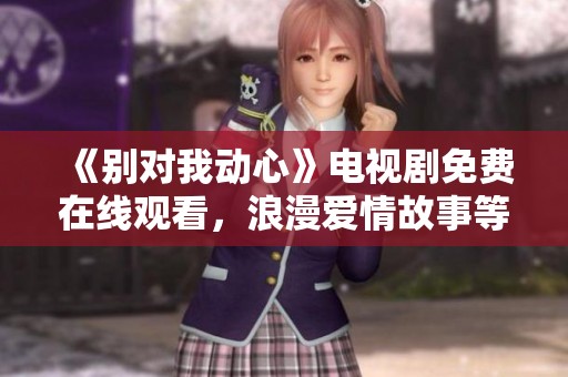《别对我动心》电视剧免费在线观看，浪漫爱情故事等你来追寻