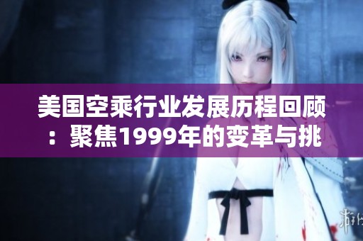 美国空乘行业发展历程回顾：聚焦1999年的变革与挑战
