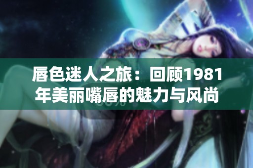唇色迷人之旅：回顾1981年美丽嘴唇的魅力与风尚