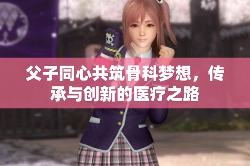 父子同心共筑骨科梦想，传承与创新的医疗之路