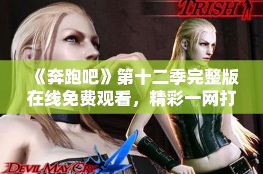 《奔跑吧》第十二季完整版在线免费观看，精彩一网打尽！