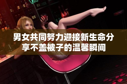 男女共同努力迎接新生命分享不盖被子的温馨瞬间