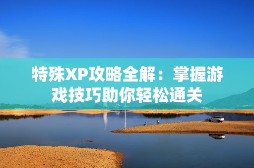 特殊XP攻略全解：掌握游戏技巧助你轻松通关