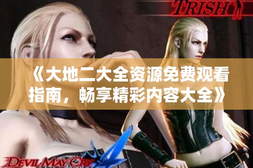 《大地二大全资源免费观看指南，畅享精彩内容大全》